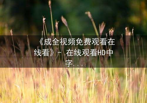 《成全视频免费观看在线看》- 在线观看HD中字 - 免费1080P超清完整无删