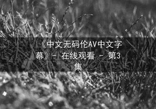 《中文无码伦AV中文字幕》- 在线观看 - 第3集