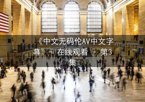 《中文无码伦AV中文字幕》- 在线观看 - 第3集