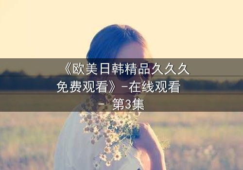 《欧美日韩精品久久久免费观看》-在线观看 - 第3集