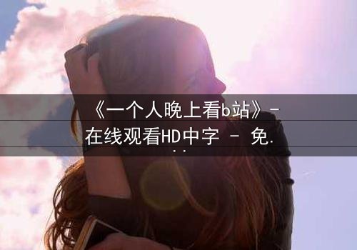 《一个人晚上看b站》-在线观看HD中字 - 免费1080P超清完整无删
