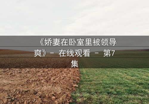 《娇妻在卧室里被领导爽》- 在线观看 - 第7集