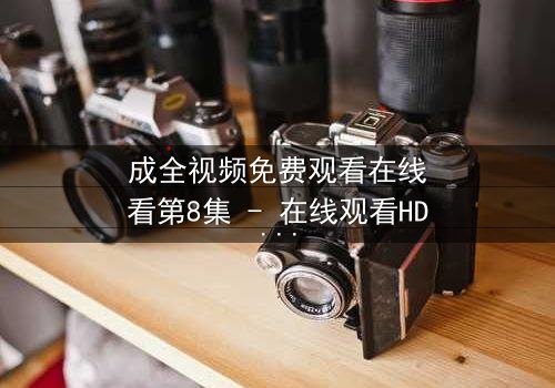 成全视频免费观看在线看第8集 - 在线观看HD中字 - 当爱情与背叛交织,谁才是最后的赢家?