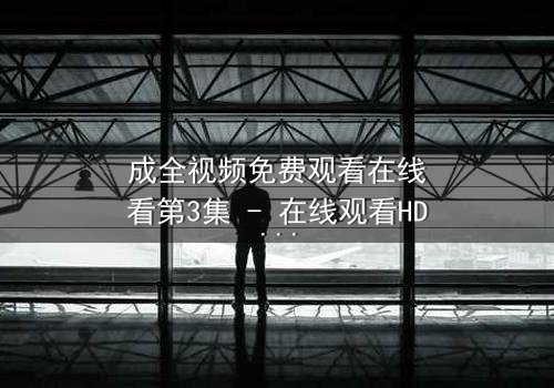 成全视频免费观看在线看第3集 - 在线观看HD中字 - 当爱情与背叛交织,谁才是真正的赢家?