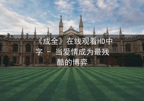 《成全》在线观看HD中字 - 当爱情成为最残酷的博弈