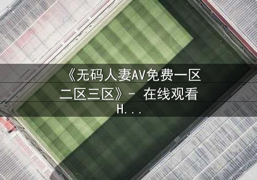 《无码人妻AV免费一区二区三区》- 在线观看HD中字完整版 - 禁忌之恋的深夜诱惑