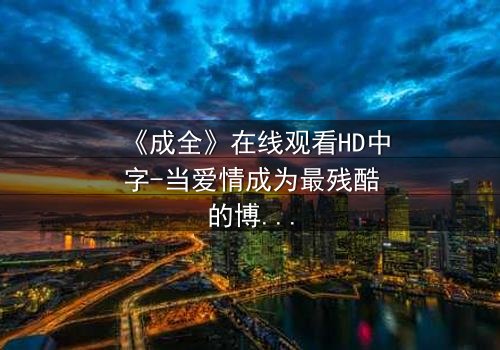 《成全》在线观看HD中字-当爱情成为最残酷的博弈,你敢点开吗?