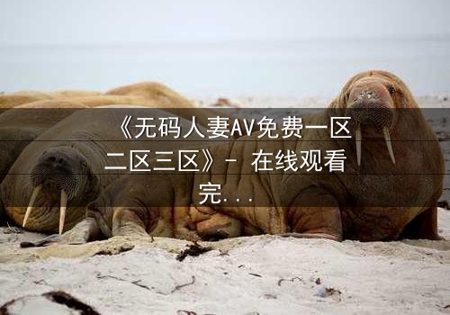 《无码人妻AV免费一区二区三区》- 在线观看完整无删 - 当欲望与背叛交织,谁能全身而退?