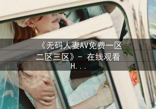 《无码人妻AV免费一区二区三区》- 在线观看HD中字完整无删 - 当欲望与忠诚碰撞,谁将主宰她的命运?