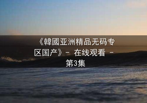 《韓國亚洲精品无码专区国产》- 在线观看 - 第3集