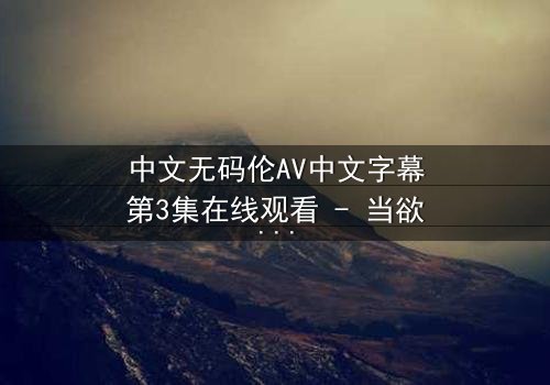 中文无码伦AV中文字幕第3集在线观看 - 当欲望与道德在暗夜中激烈碰撞