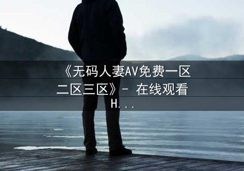 《无码人妻AV免费一区二区三区》- 在线观看HD中字完整版 - 当欲望撕裂婚姻的伪装