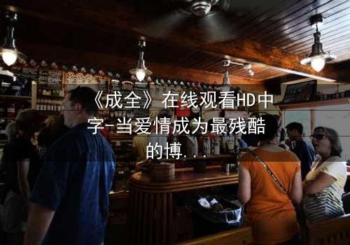 《成全》在线观看HD中字-当爱情成为最残酷的博弈,你敢点开吗?