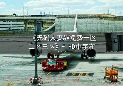 《无码人妻AV免费一区二区三区》- HD中字在线观看 - 当欲望撕裂婚姻的伪装