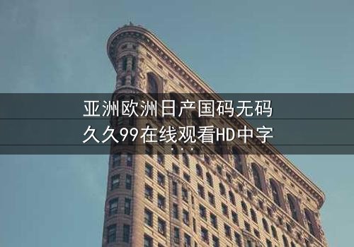 亚洲欧洲日产国码无码久久99在线观看HD中字 - 一场跨越国界的禁忌之恋