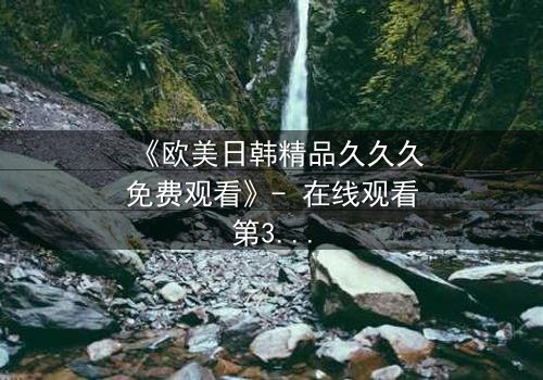 《欧美日韩精品久久久免费观看》- 在线观看第3集 - 当禁忌之恋撕裂豪门真相