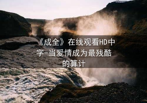 《成全》在线观看HD中字-当爱情成为最残酷的算计