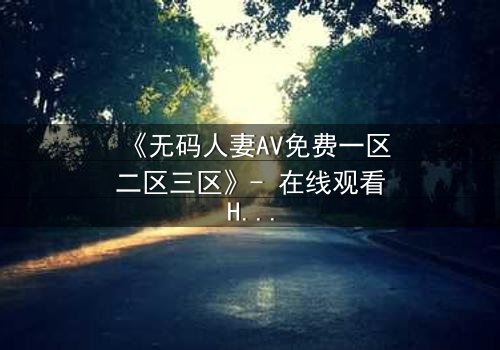 《无码人妻AV免费一区二区三区》- 在线观看HD中字完整版 - 当欲望与忠诚在午夜交织,谁将沦陷?