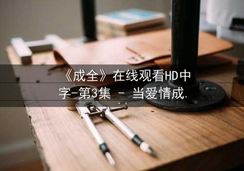 《成全》在线观看HD中字-第3集 - 当爱情成为最残酷的博弈