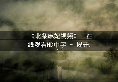 《北条麻妃视频》- 在线观看HD中字 - 揭开禁忌之恋的隐秘真相