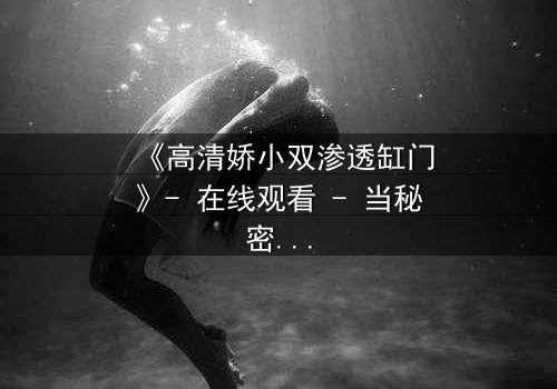 《高清娇小双渗透缸门》- 在线观看 - 当秘密之门开启,命运瞬间反转