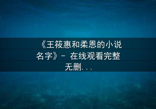 《王筱惠和柔恩的小说名字》- 在线观看完整无删 - 揭开她们隐藏的文学秘密