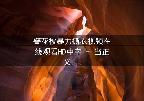 警花被暴力撕衣视频在线观看HD中字 - 当正义制服被野蛮撕裂时