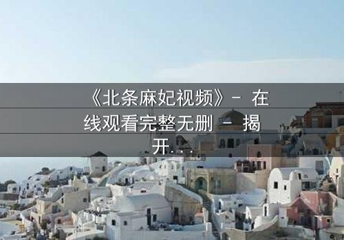 《北条麻妃视频》- 在线观看完整无删 - 揭开禁忌之恋的隐秘真相