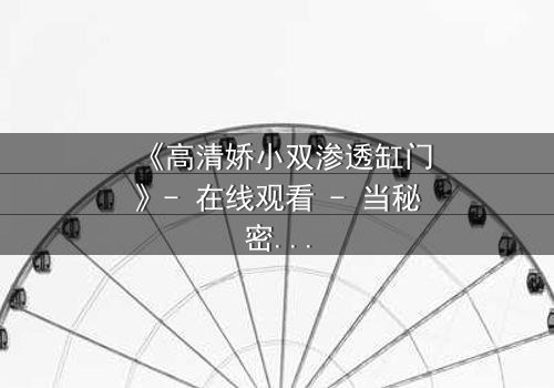 《高清娇小双渗透缸门》- 在线观看 - 当秘密之门开启,谁能全身而退?