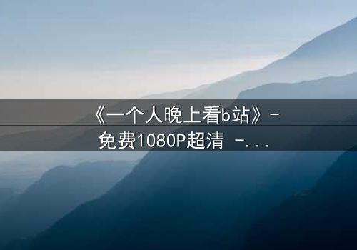 《一个人晚上看b站》- 免费1080P超清 - 第3集完整无删