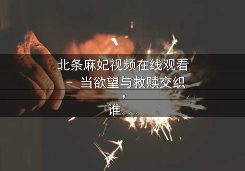 北条麻妃视频在线观看 - 当欲望与救赎交织,谁能全身而退?