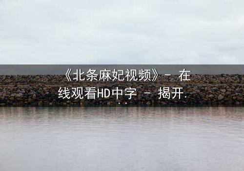 《北条麻妃视频》- 在线观看HD中字 - 揭开禁忌之恋的隐秘真相