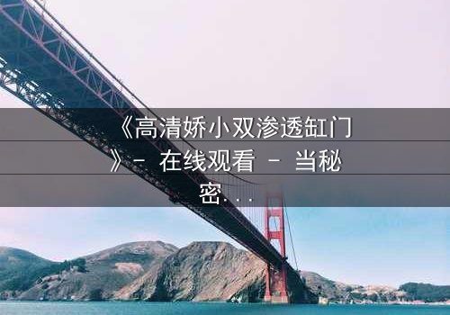 《高清娇小双渗透缸门》- 在线观看 - 当秘密之门开启,谁将付出代价?